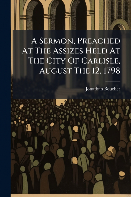 A Sermon, Preached At The Assizes Held At The City Of Carlisle, August The 12, 1798