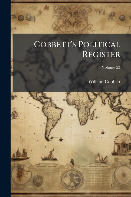 Cobbett’s Political Register; Volume 23