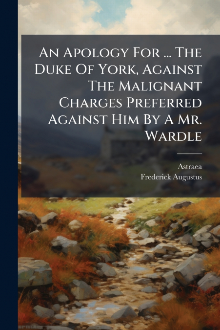 An Apology For ... The Duke Of York, Against The Malignant Charges Preferred Against Him By A Mr. Wardle
