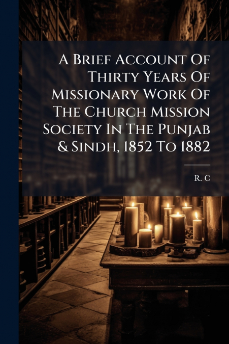 A Brief Account Of Thirty Years Of Missionary Work Of The Church Mission Society In The Punjab & Sindh, 1852 To 1882