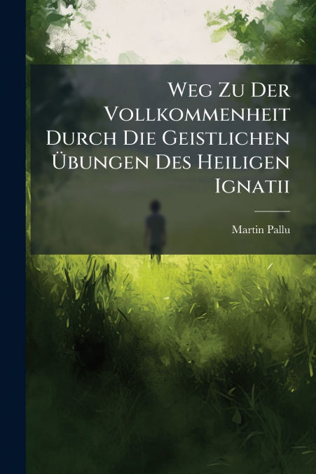 Weg Zu Der Vollkommenheit Durch Die Geistlichen Übungen Des Heiligen Ignatii