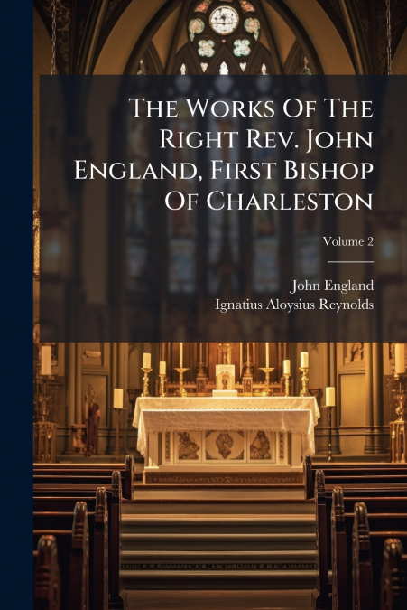 The Works Of The Right Rev. John England, First Bishop Of Charleston; Volume 2