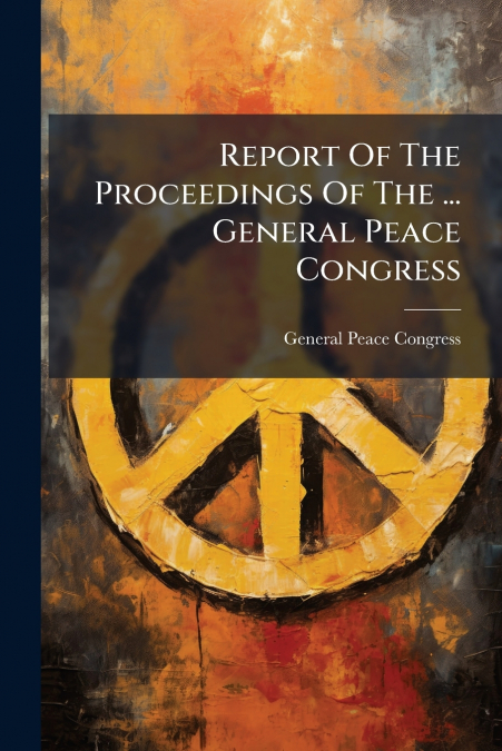 Report Of The Proceedings Of The ... General Peace Congress
