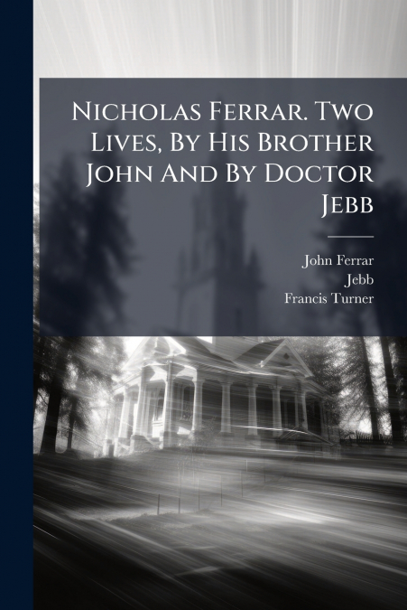 Nicholas Ferrar. Two Lives, By His Brother John And By Doctor Jebb