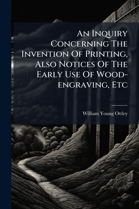 An Inquiry Concerning The Invention Of Printing, Also Notices Of The Early Use Of Wood-engraving, Etc
