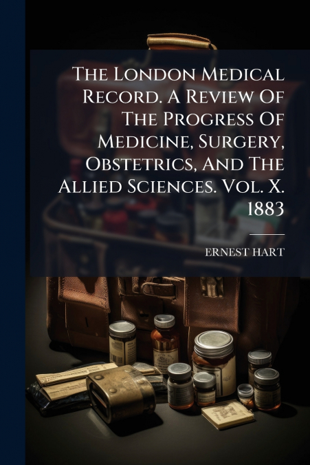 The London Medical Record. A Review Of The Progress Of Medicine, Surgery, Obstetrics, And The Allied Sciences. Vol. X. 1883
