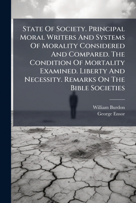 State Of Society. Principal Moral Writers And Systems Of Morality Considered And Compared. The Condition Of Mortality Examined. Liberty And Necessity. Remarks On The Bible Societies