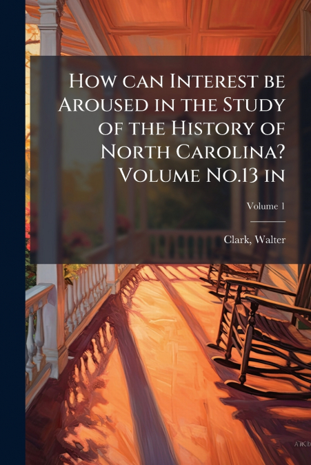 How can Interest be Aroused in the Study of the History of North Carolina? Volume No.13 in; Volume 1