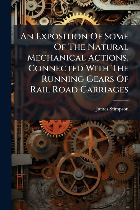 An Exposition Of Some Of The Natural Mechanical Actions, Connected With The Running Gears Of Rail Road Carriages