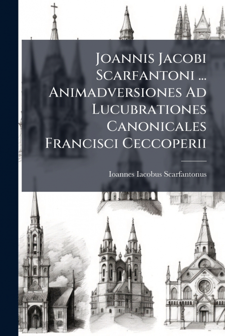 Joannis Jacobi Scarfantoni ... Animadversiones Ad Lucubrationes Canonicales Francisci Ceccoperii