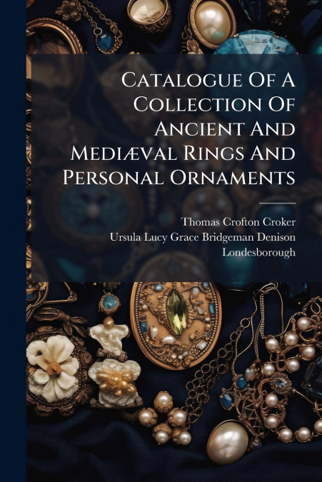 Catalogue Of A Collection Of Ancient And Mediæval Rings And Personal Ornaments