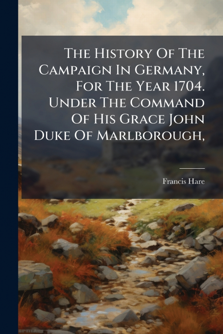 The History Of The Campaign In Germany, For The Year 1704. Under The Command Of His Grace John Duke Of Marlborough,