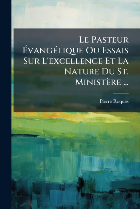 Le Pasteur Évangélique Ou Essais Sur L’excellence Et La Nature Du St. Ministère ...