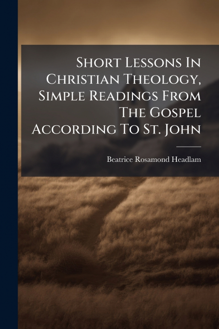 Short Lessons In Christian Theology, Simple Readings From The Gospel According To St. John