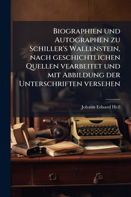 Biographien und Autographen zu Schiller’s Wallenstein, nach geschichtlichen Quellen vearbeitet und mit Abbildung der Unterschriften versehen