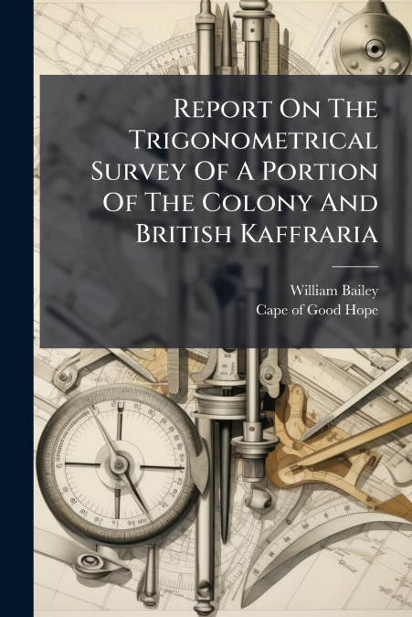 Report On The Trigonometrical Survey Of A Portion Of The Colony And British Kaffraria