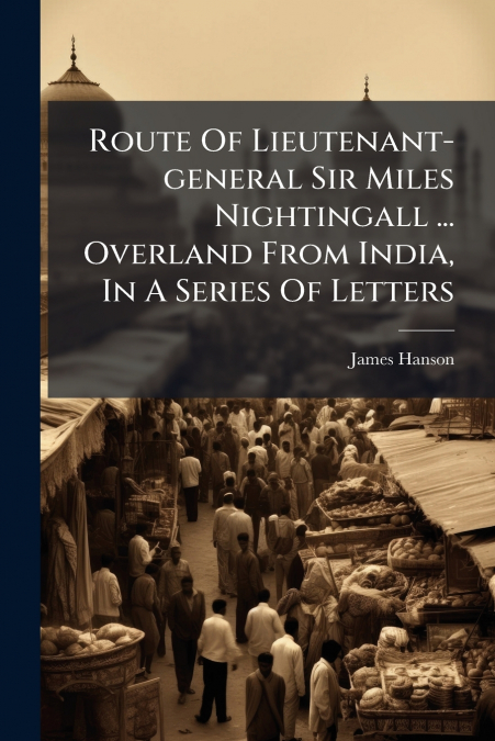 Route Of Lieutenant-general Sir Miles Nightingall ... Overland From India, In A Series Of Letters