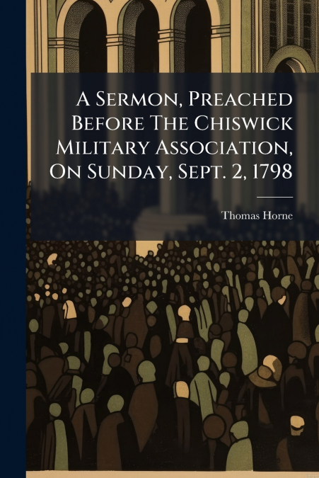 A Sermon, Preached Before The Chiswick Military Association, On Sunday, Sept. 2, 1798