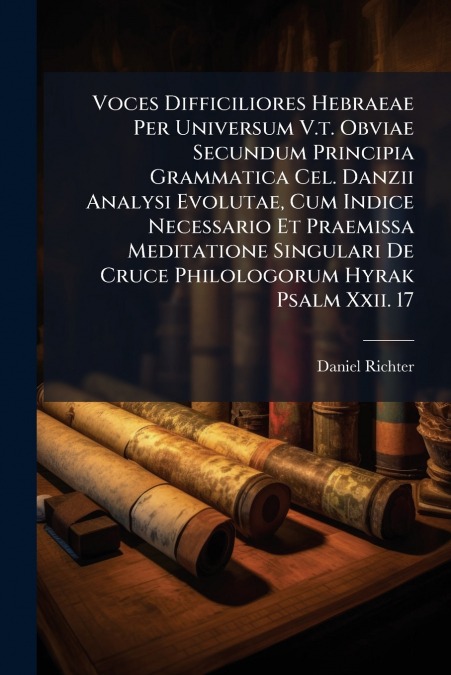 Voces Difficiliores Hebraeae Per Universum V.t. Obviae Secundum Principia Grammatica Cel. Danzii Analysi Evolutae, Cum Indice Necessario Et Praemissa Meditatione Singulari De Cruce Philologorum Hyrak 