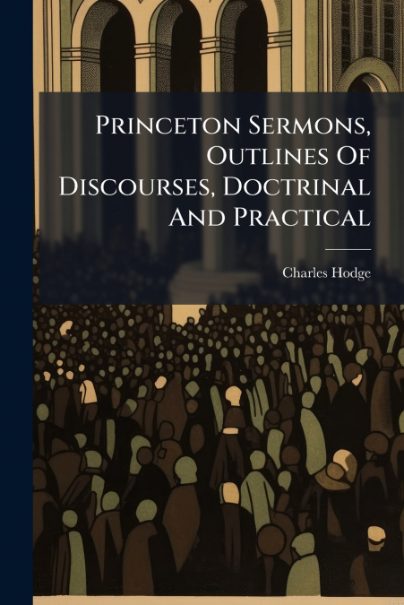 Princeton Sermons, Outlines Of Discourses, Doctrinal And Practical