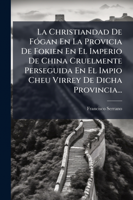 La Christiandad De Fógan En La Provicia De Fokien En El Imperio De China Cruelmente Perseguida En El Impio Cheu Virrey De Dicha Provincia...