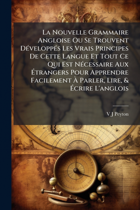 La Nouvelle Grammaire Angloise Ou Se Trouvent Développés Les Vrais Principes De Cette Langue Et Tout Ce Qui Est Nécessaire Aux Étrangers Pour Apprendre Facilement À Parler, Lire, & Écrire L’anglois