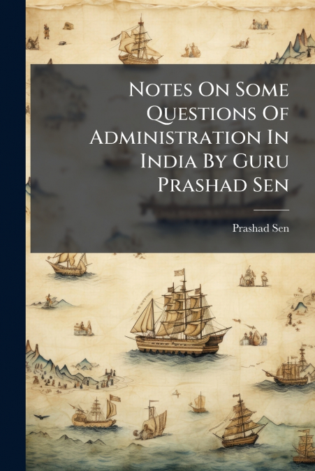 Notes On Some Questions Of Administration In India By Guru Prashad Sen