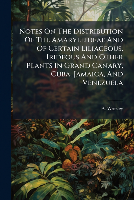 Notes On The Distribution Of The Amaryllideae And Of Certain Liliaceous, Irideous And Other Plants In Grand Canary, Cuba, Jamaica, And Venezuela
