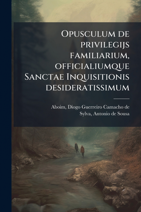 Opusculum de privilegijs familiarium, officialiumque Sanctae Inquisitionis desideratissimum