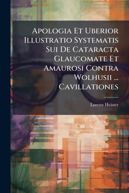 Apologia Et Uberior Illustratio Systematis Sui De Cataracta Glaucomate Et Amaurosi Contra Wolhusii ... Cavillationes