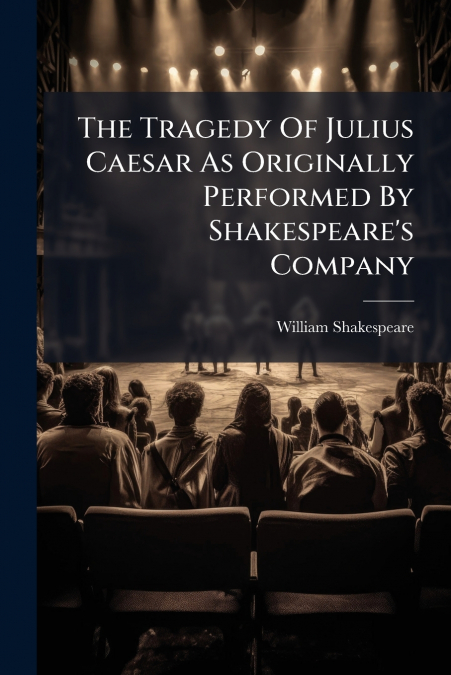 The Tragedy Of Julius Caesar As Originally Performed By Shakespeare’s Company