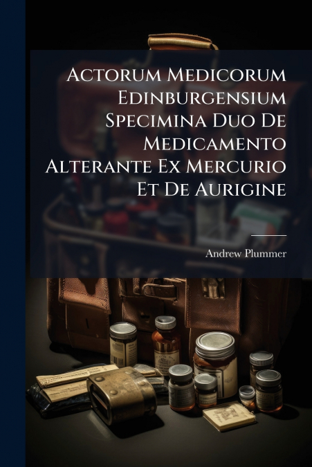 Actorum Medicorum Edinburgensium Specimina Duo De Medicamento Alterante Ex Mercurio Et De Aurigine