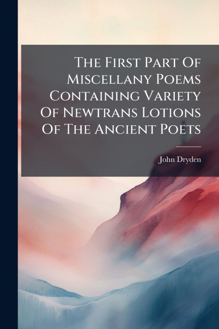 The First Part Of Miscellany Poems Containing Variety Of Newtrans Lotions Of The Ancient Poets