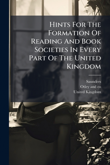 Hints For The Formation Of Reading And Book Societies In Every Part Of The United Kingdom