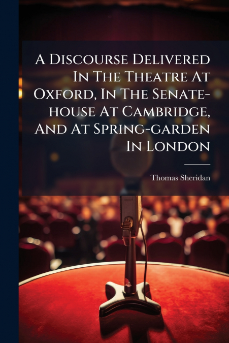 A Discourse Delivered In The Theatre At Oxford, In The Senate-house At Cambridge, And At Spring-garden In London