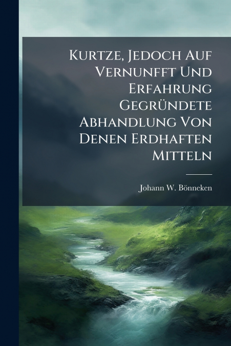 Kurtze, Jedoch Auf Vernunfft Und Erfahrung Gegründete Abhandlung Von Denen Erdhaften Mitteln