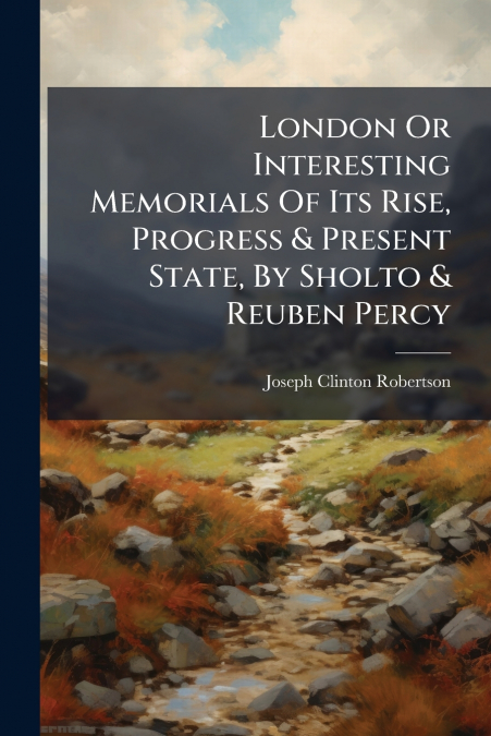 London Or Interesting Memorials Of Its Rise, Progress & Present State, By Sholto & Reuben Percy