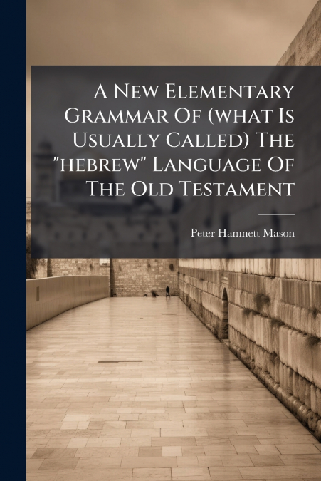 A New Elementary Grammar Of (what Is Usually Called) The 'hebrew' Language Of The Old Testament
