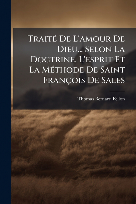 Traité De L’amour De Dieu... Selon La Doctrine, L’esprit Et La Méthode De Saint François De Sales