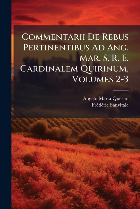 Commentarii De Rebus Pertinentibus Ad Ang. Mar. S. R. E. Cardinalem Quirinum, Volumes 2-3