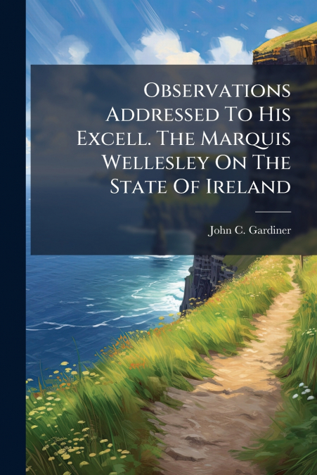 Observations Addressed To His Excell. The Marquis Wellesley On The State Of Ireland