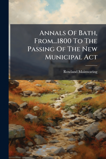 Annals Of Bath, From...1800 To The Passing Of The New Municipal Act