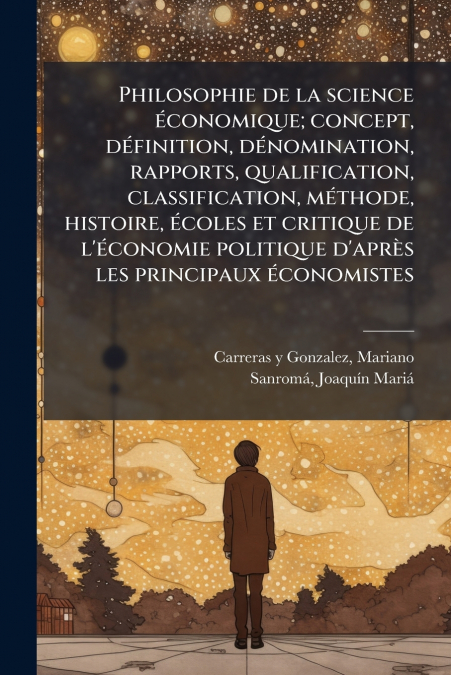 Philosophie de la science économique; concept, définition, dénomination, rapports, qualification, classification, méthode, histoire, écoles et critique de l’économie politique d’après les principaux é