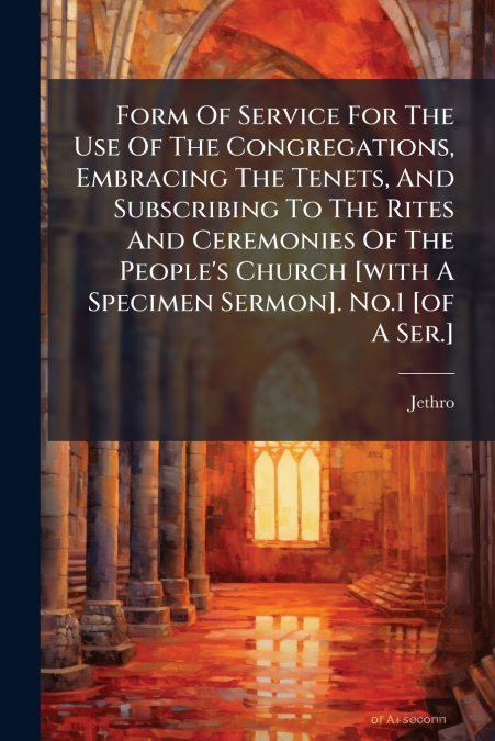 Form Of Service For The Use Of The Congregations, Embracing The Tenets, And Subscribing To The Rites And Ceremonies Of The People’s Church [with A Specimen Sermon]. No.1 [of A Ser.]