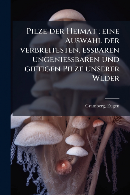 Pilze der Heimat ; eine Auswahl der verbreitesten, essbaren ungeniessbaren und giftigen Pilze unserer Wlder