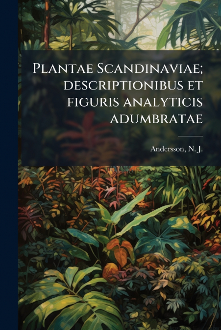 Plantae Scandinaviae; descriptionibus et figuris analyticis adumbratae