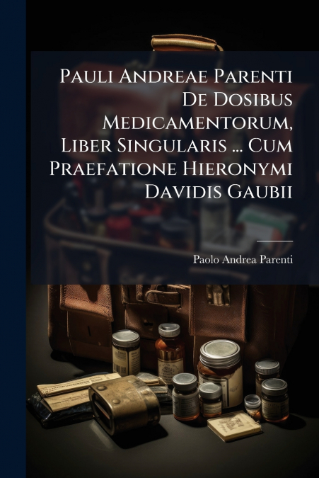Pauli Andreae Parenti De Dosibus Medicamentorum, Liber Singularis ... Cum Praefatione Hieronymi Davidis Gaubii