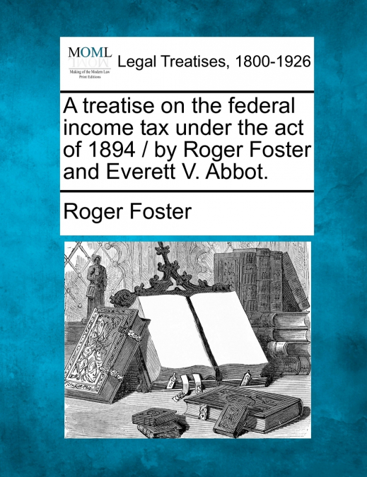 A treatise on the federal income tax under the act of 1894 / by Roger Foster and Everett V. Abbot.