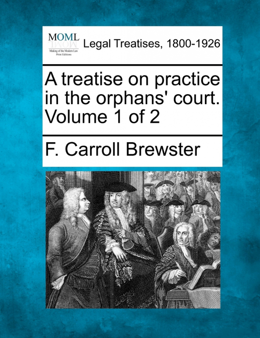 A treatise on practice in the orphans’ court. Volume 1 of 2