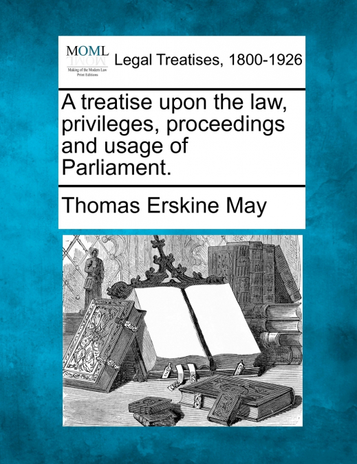 A treatise upon the law, privileges, proceedings and usage of Parliament.
